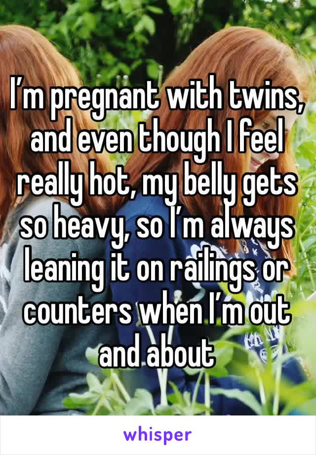 I’m pregnant with twins, and even though I feel really hot, my belly gets so heavy, so I’m always leaning it on railings or counters when I’m out and about