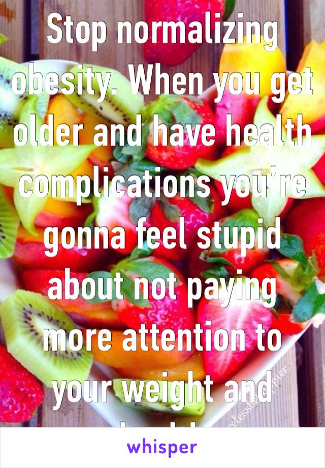 Stop normalizing obesity. When you get older and have health complications you’re gonna feel stupid about not paying more attention to your weight and health 