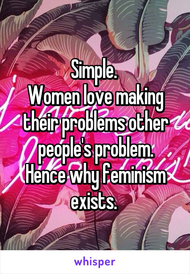 Simple. 
Women love making their problems other people's problem.
Hence why feminism exists. 