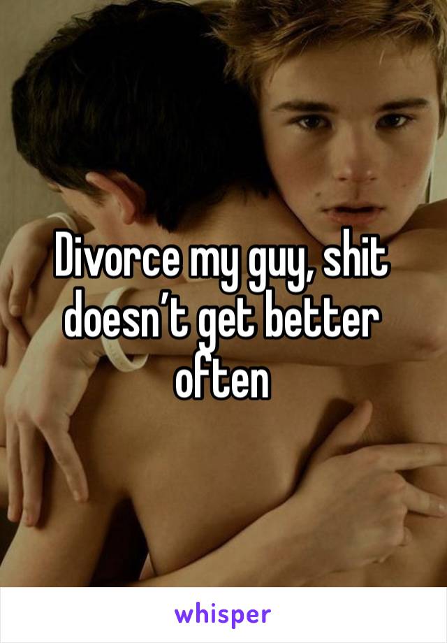 Divorce my guy, shit doesn’t get better often 