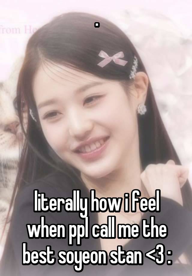 .






literally how i feel when ppl call me the best soyeon stan <3 :