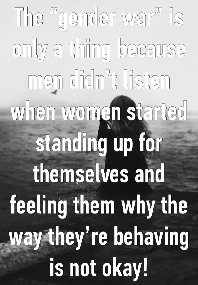 The “gender war” is only a thing because men didn’t listen when women started standing up for themselves and feeling them why the way they’re behaving is not okay! 