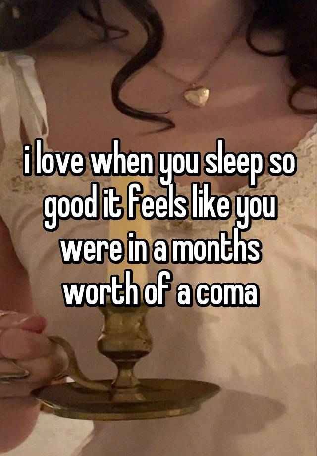 i love when you sleep so good it feels like you were in a months worth of a coma