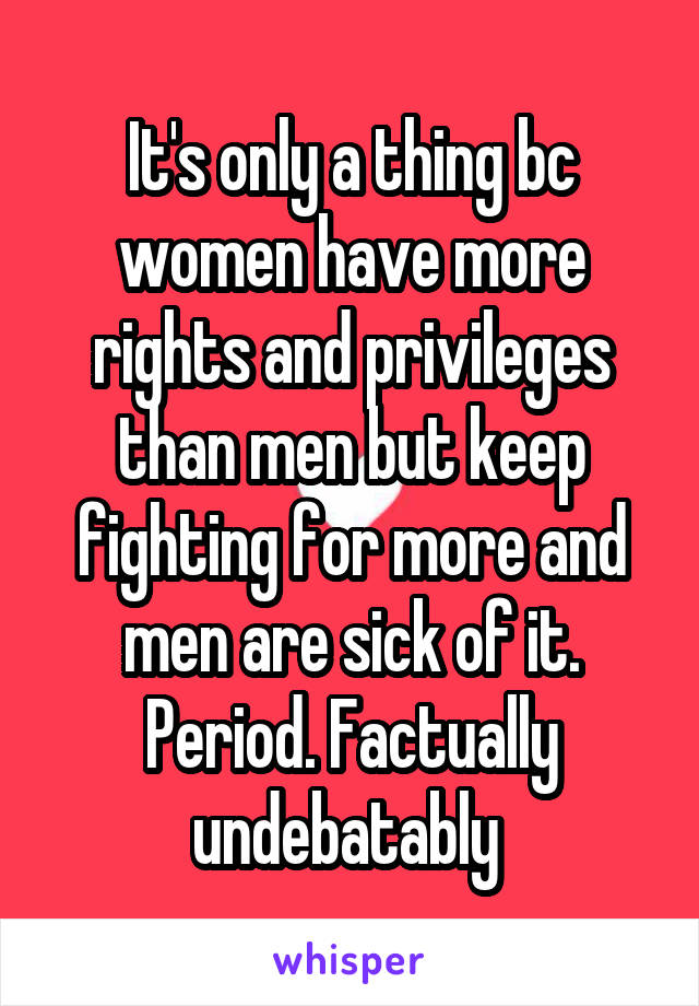 It's only a thing bc women have more rights and privileges than men but keep fighting for more and men are sick of it. Period. Factually undebatably 