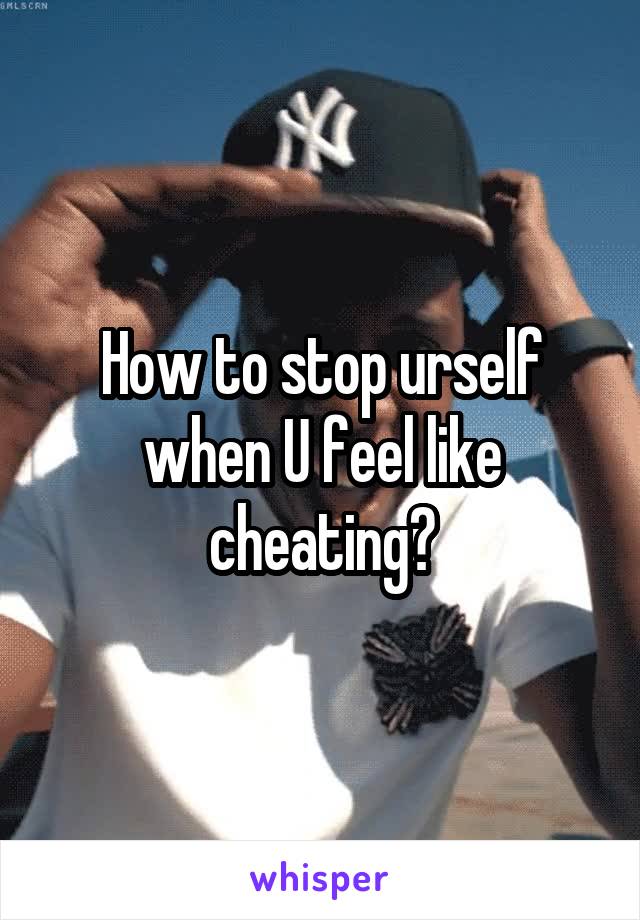 How to stop urself when U feel like cheating?