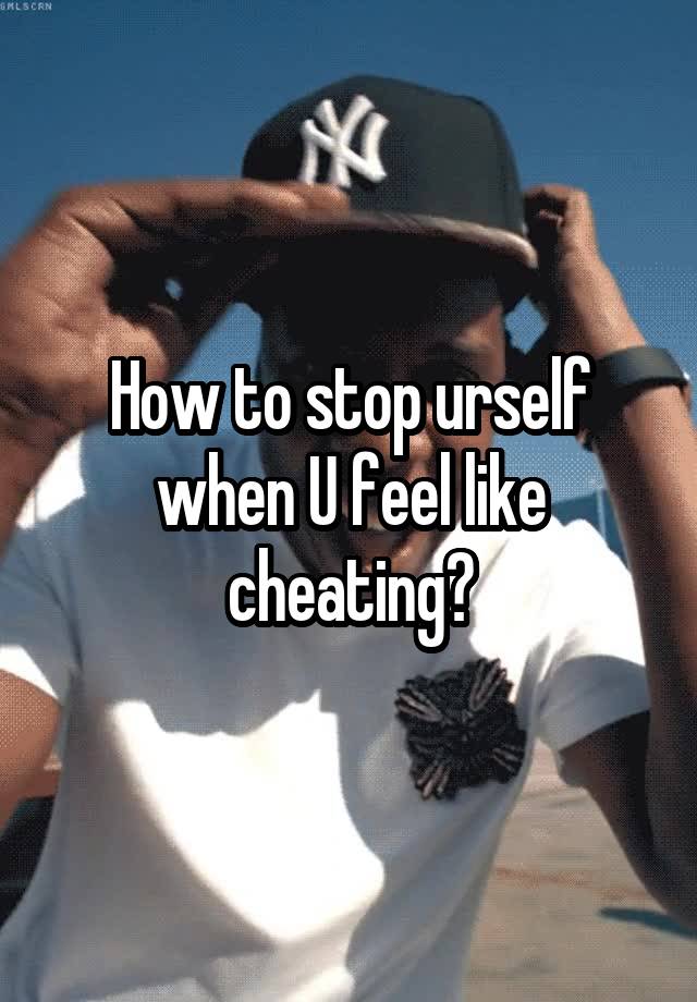 How to stop urself when U feel like cheating?