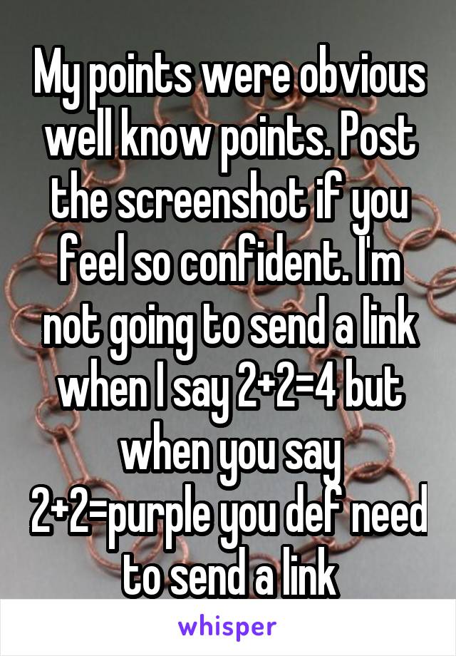 My points were obvious well know points. Post the screenshot if you feel so confident. I'm not going to send a link when I say 2+2=4 but when you say 2+2=purple you def need to send a link