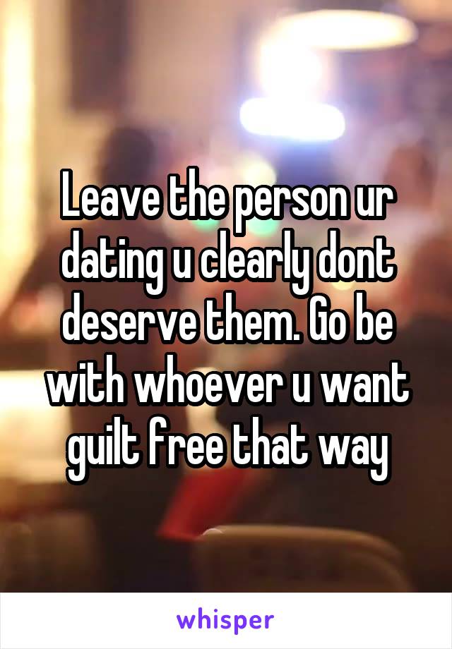 Leave the person ur dating u clearly dont deserve them. Go be with whoever u want guilt free that way