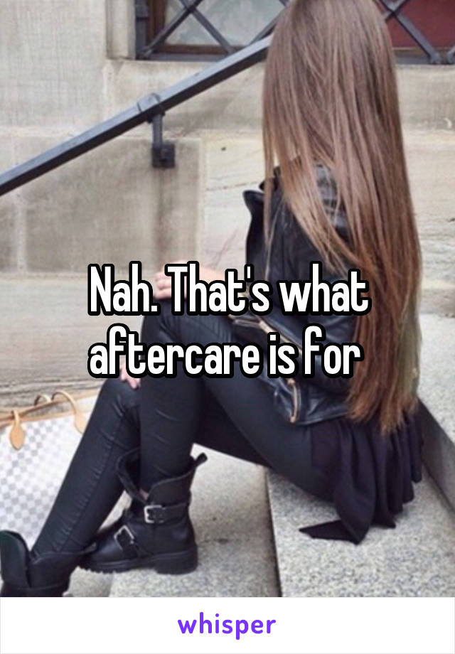 Nah. That's what aftercare is for 