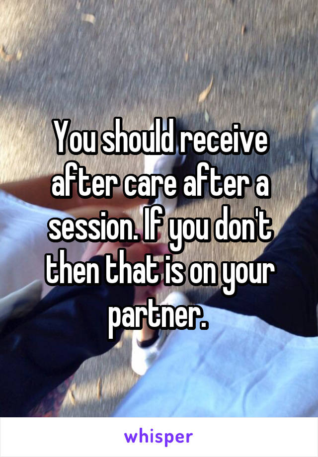 You should receive after care after a session. If you don't then that is on your partner. 