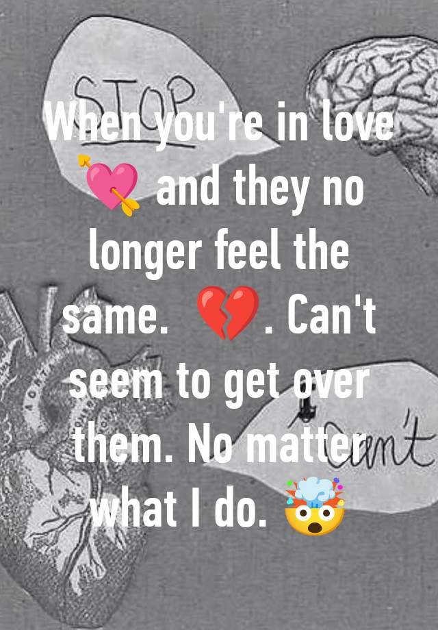 When you're in love 💘 and they no longer feel the same.  💔. Can't seem to get over them. No matter what I do. 🤯