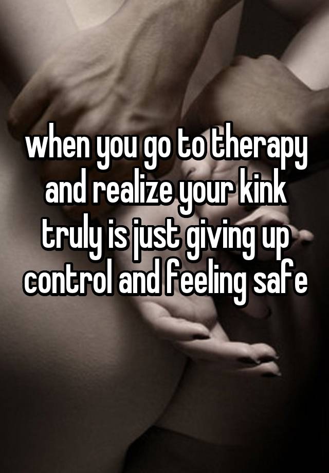 when you go to therapy and realize your kink truly is just giving up control and feeling safe 