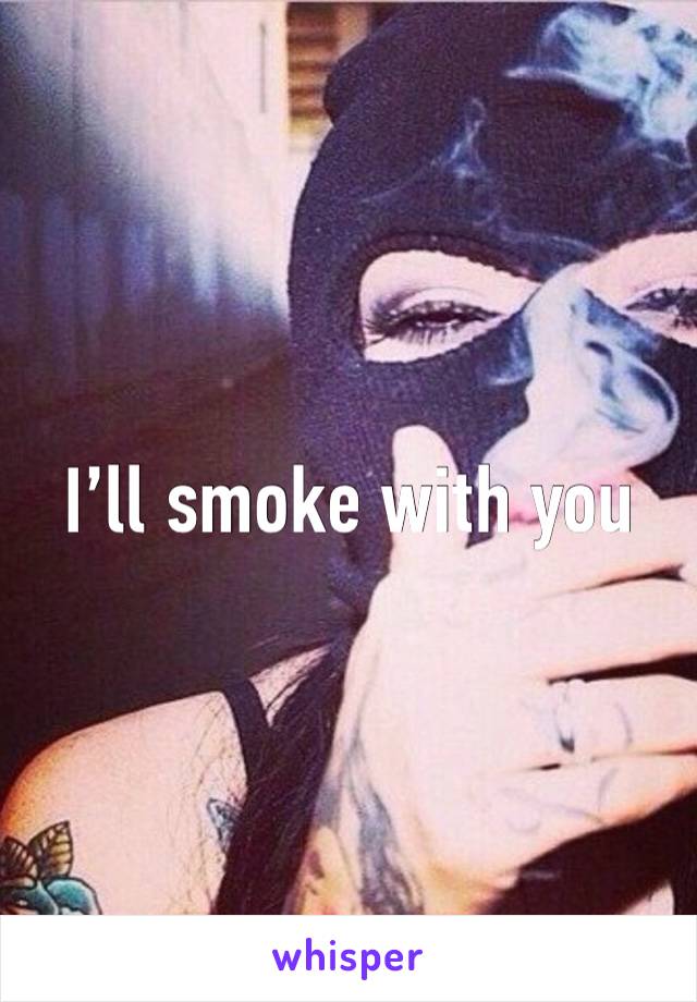 I’ll smoke with you 