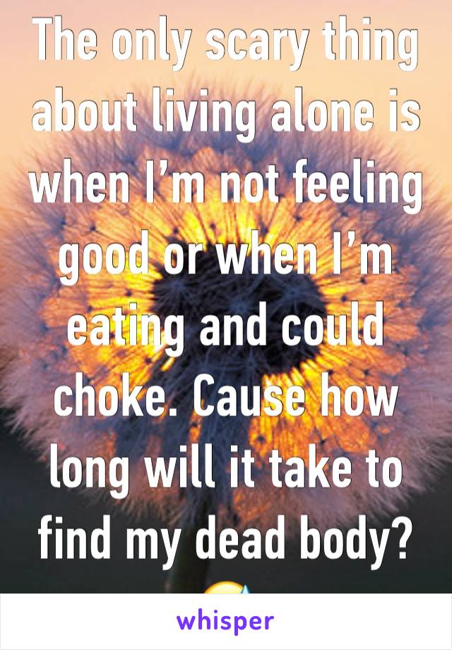 The only scary thing about living alone is when I’m not feeling good or when I’m eating and could choke. Cause how long will it take to find my dead body? 😅