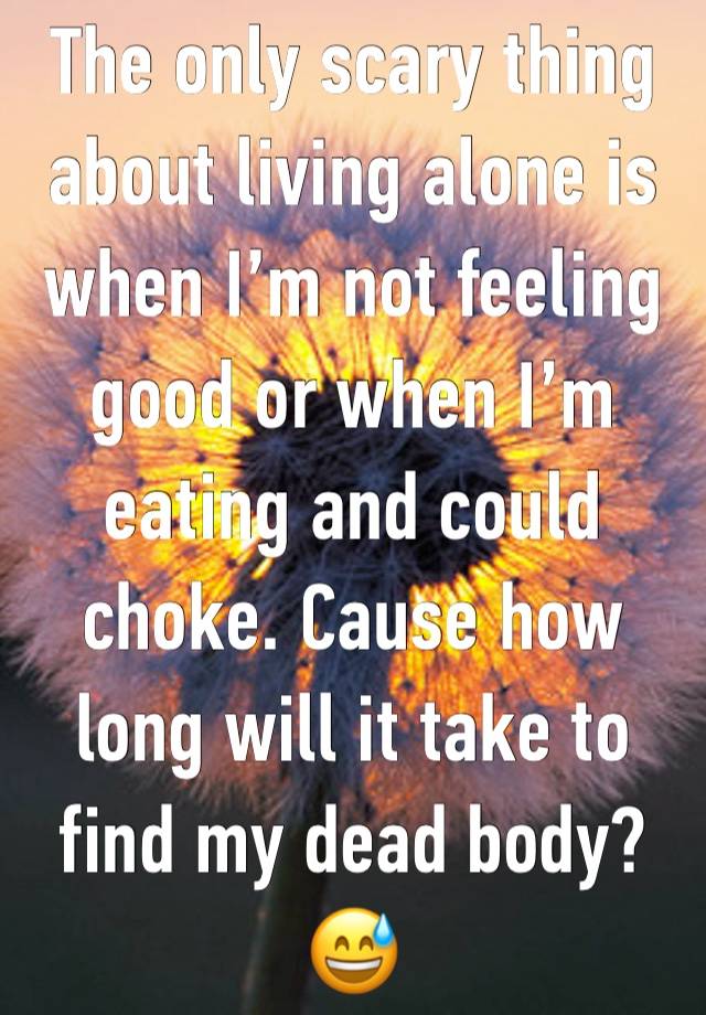 The only scary thing about living alone is when I’m not feeling good or when I’m eating and could choke. Cause how long will it take to find my dead body? 😅