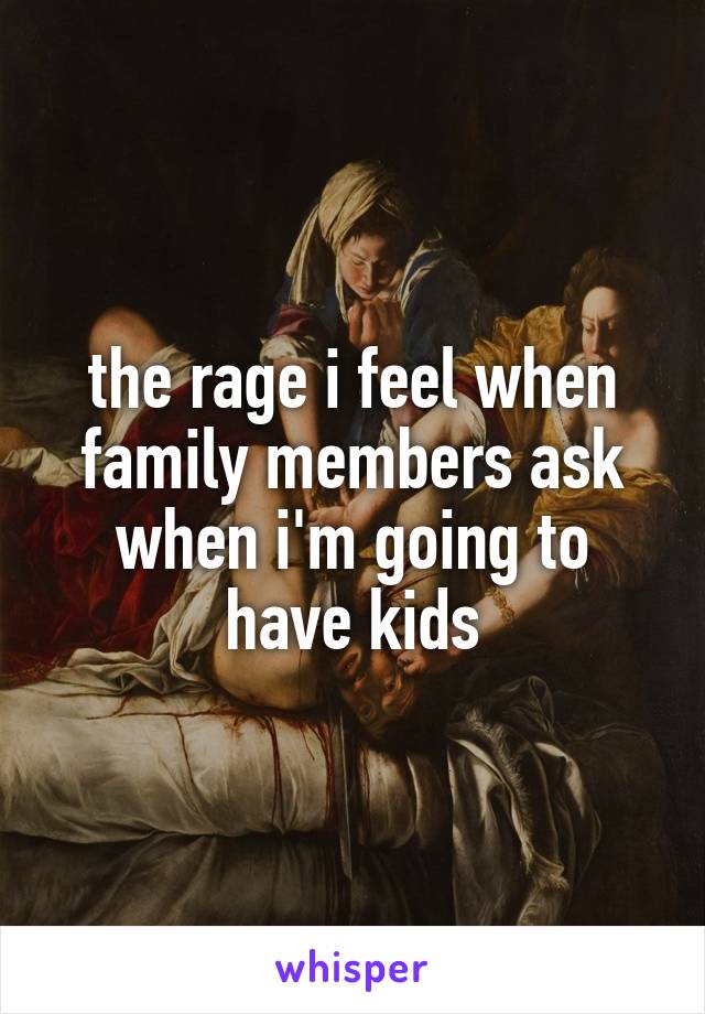 the rage i feel when family members ask when i'm going to have kids