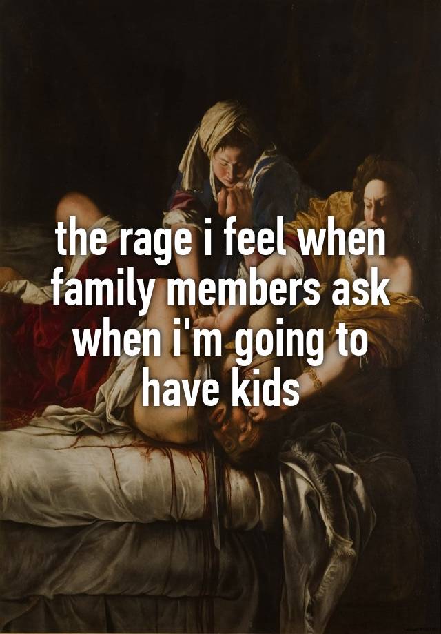 the rage i feel when family members ask when i'm going to have kids