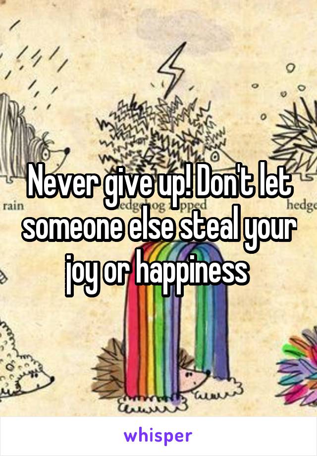 Never give up! Don't let someone else steal your joy or happiness 