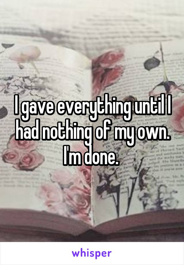 I gave everything until I had nothing of my own. I'm done. 