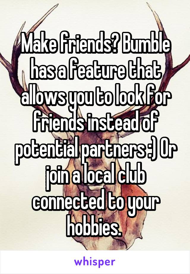 Make friends? Bumble has a feature that allows you to look for friends instead of potential partners :) Or join a local club connected to your hobbies. 