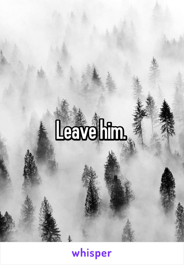 Leave him. 