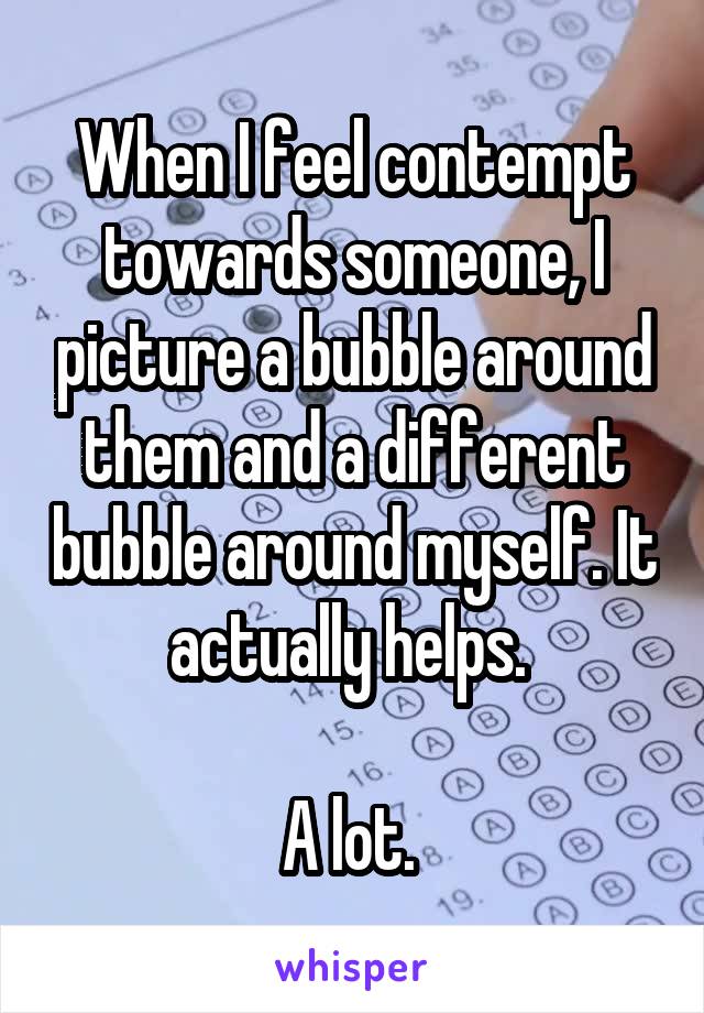 When I feel contempt towards someone, I picture a bubble around them and a different bubble around myself. It actually helps. 

A lot. 