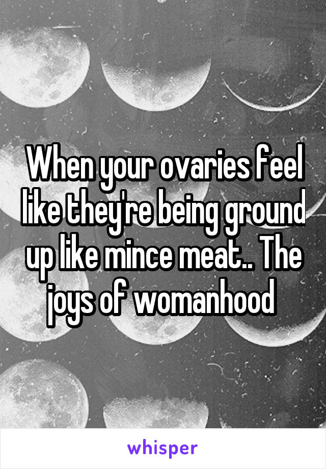 When your ovaries feel like they're being ground up like mince meat.. The joys of womanhood 