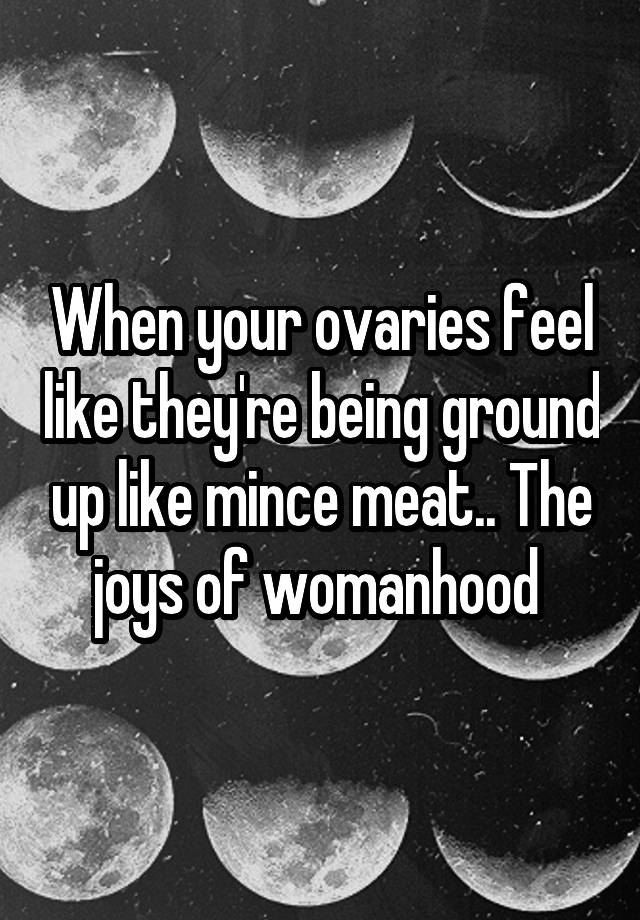 When your ovaries feel like they're being ground up like mince meat.. The joys of womanhood 