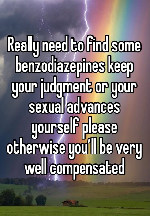 Really need to find some benzodiazepines keep your judgment or your sexual advances yourself please otherwise you’ll be very well compensated