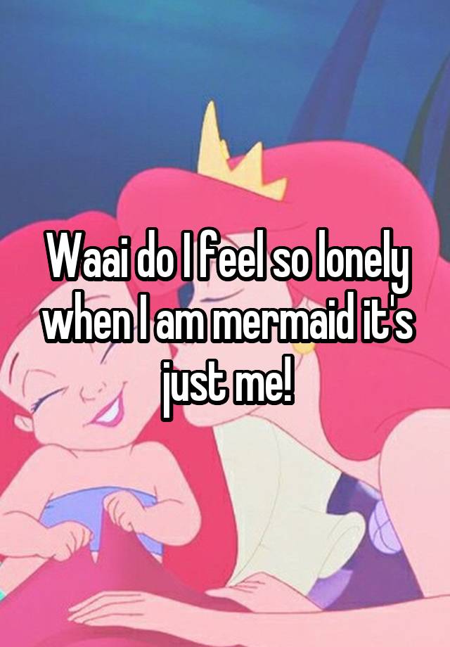  Waai do I feel so lonely when I am mermaid it's just me!