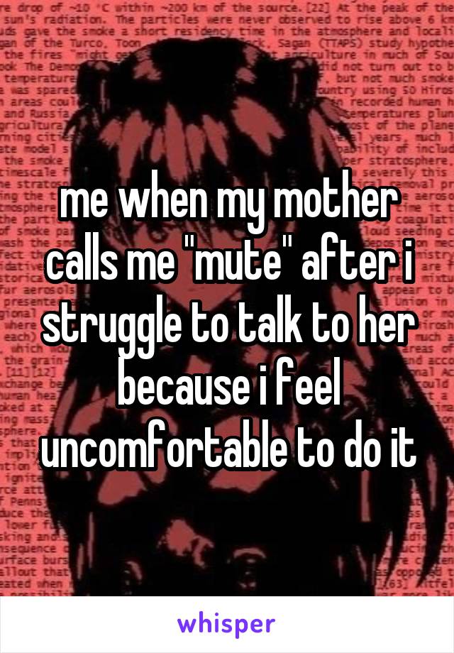 me when my mother calls me "mute" after i struggle to talk to her because i feel uncomfortable to do it