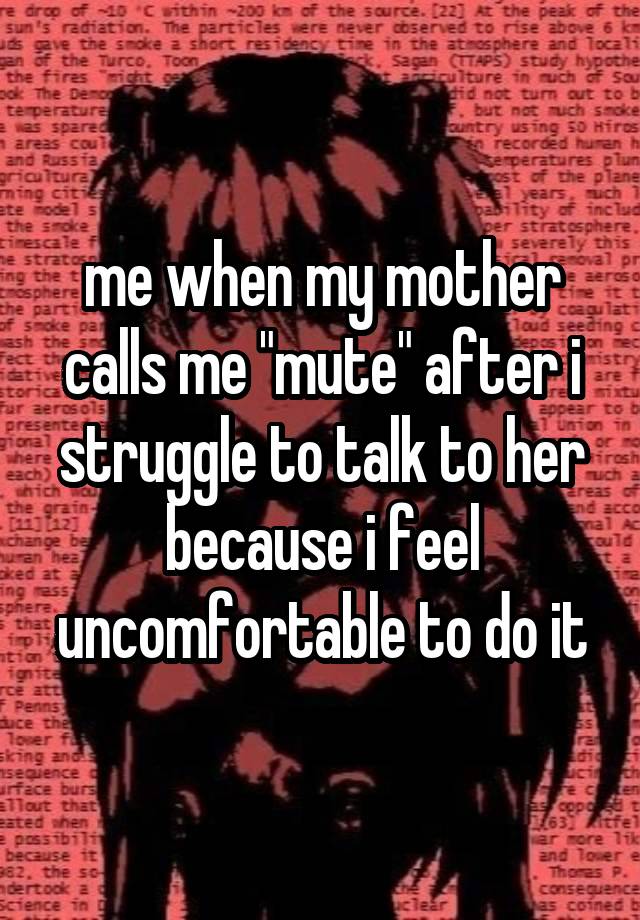 me when my mother calls me "mute" after i struggle to talk to her because i feel uncomfortable to do it