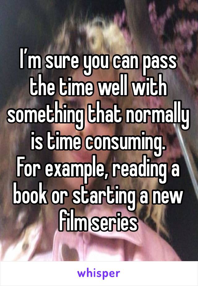 I’m sure you can pass the time well with something that normally is time consuming.
For example, reading a book or starting a new film series 