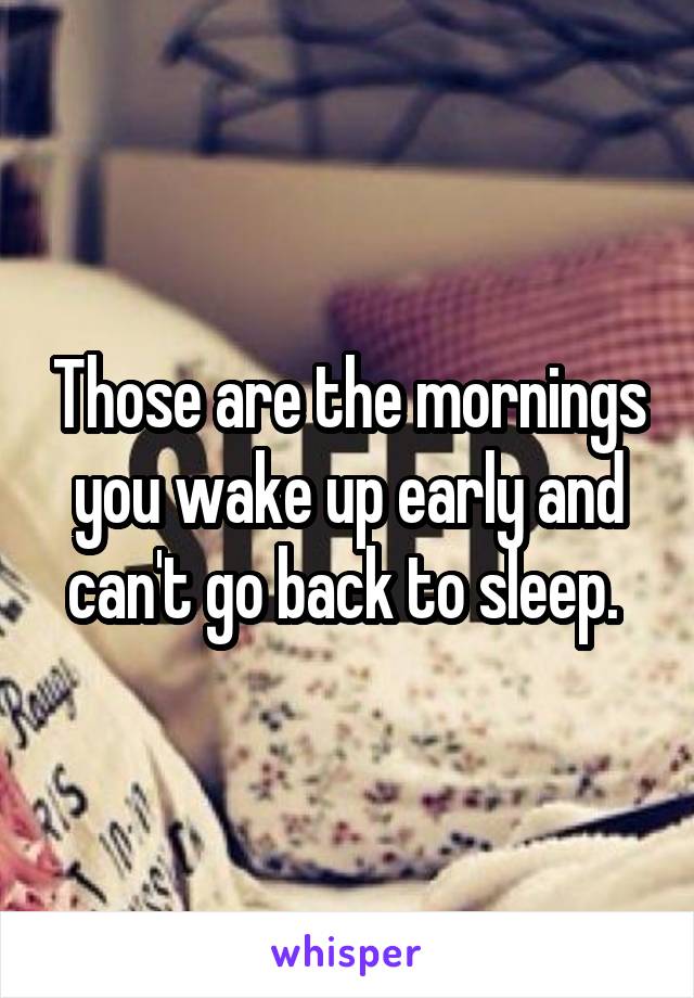 Those are the mornings you wake up early and can't go back to sleep. 