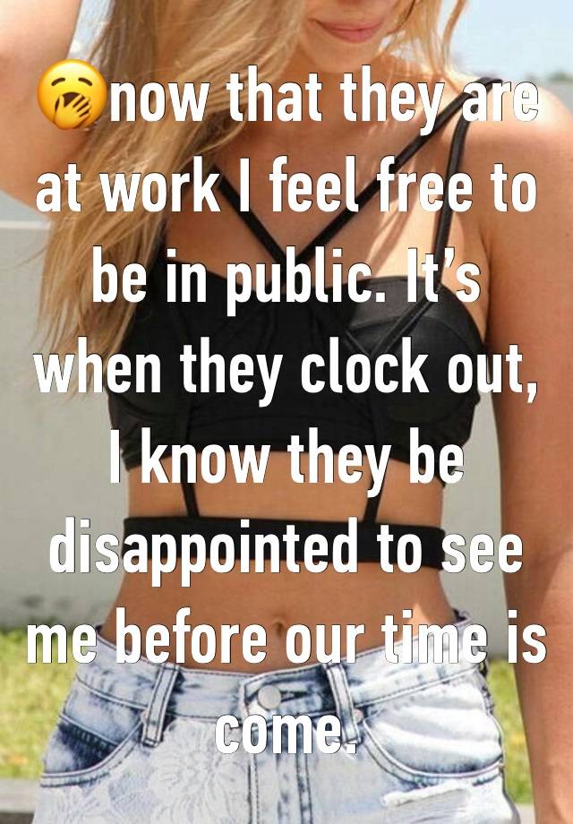 🥱now that they are at work I feel free to be in public. It’s when they clock out, I know they be disappointed to see me before our time is come. 