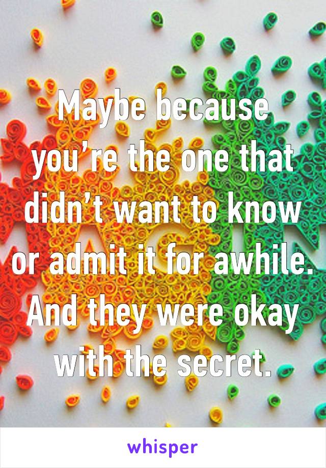 Maybe because you’re the one that didn’t want to know or admit it for awhile. And they were okay with the secret. 