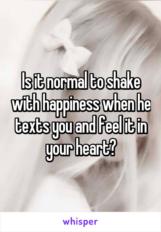 Is it normal to shake with happiness when he texts you and feel it in your heart?