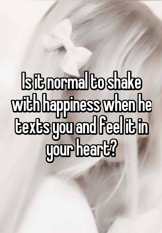 Is it normal to shake with happiness when he texts you and feel it in your heart?