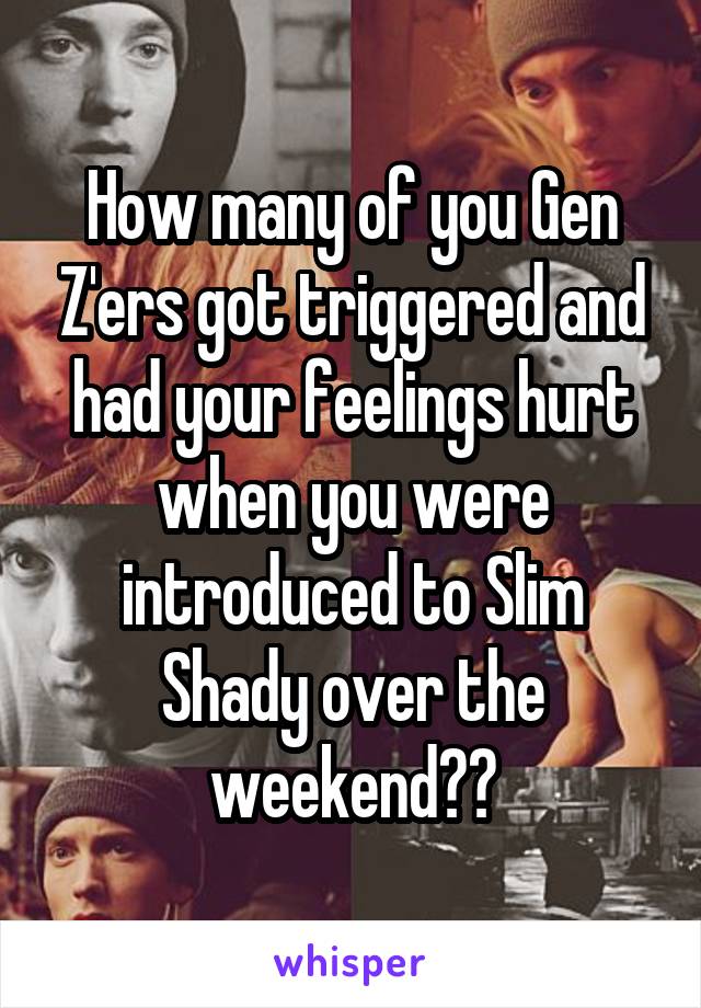 How many of you Gen Z'ers got triggered and had your feelings hurt when you were introduced to Slim Shady over the weekend??