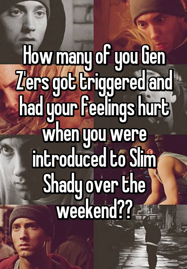 How many of you Gen Z'ers got triggered and had your feelings hurt when you were introduced to Slim Shady over the weekend??