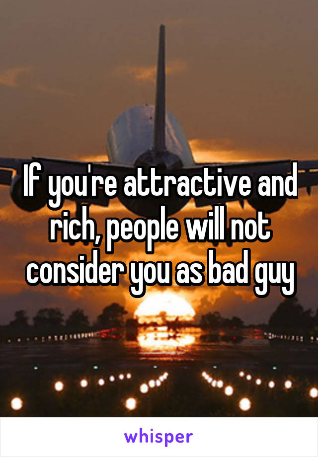 If you're attractive and rich, people will not consider you as bad guy