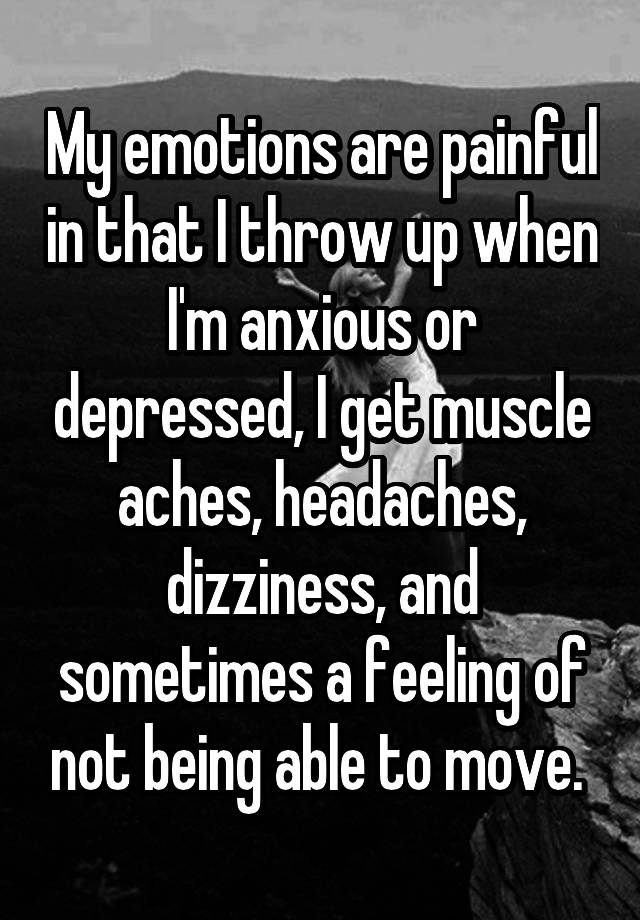 My emotions are painful in that I throw up when I'm anxious or depressed, I get muscle aches, headaches, dizziness, and sometimes a feeling of not being able to move. 