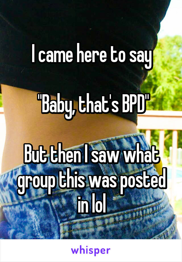 I came here to say

 "Baby, that's BPD"

But then I saw what group this was posted in lol