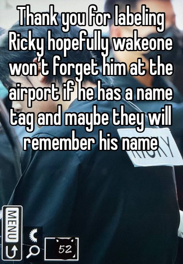 Thank you for labeling Ricky hopefully wakeone won’t forget him at the airport if he has a name tag and maybe they will remember his name 



