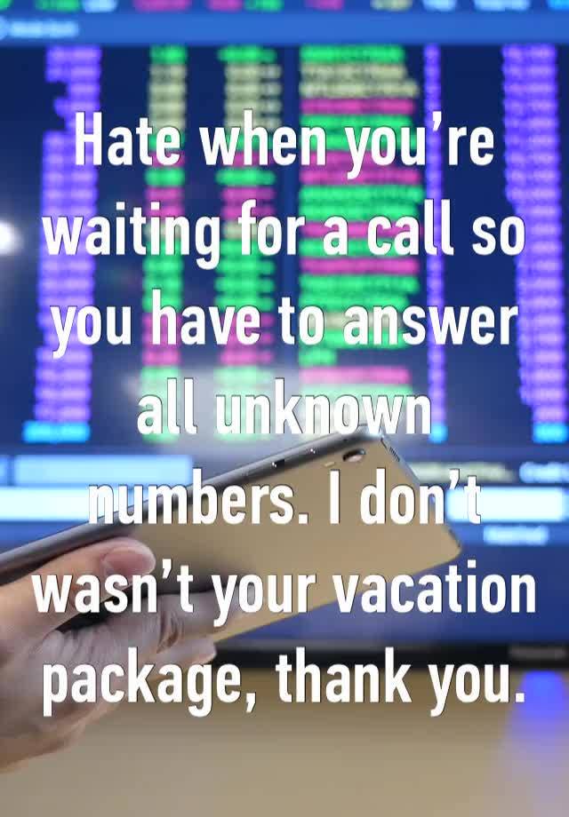 Hate when you’re waiting for a call so you have to answer all unknown numbers. I don’t wasn’t your vacation package, thank you. 