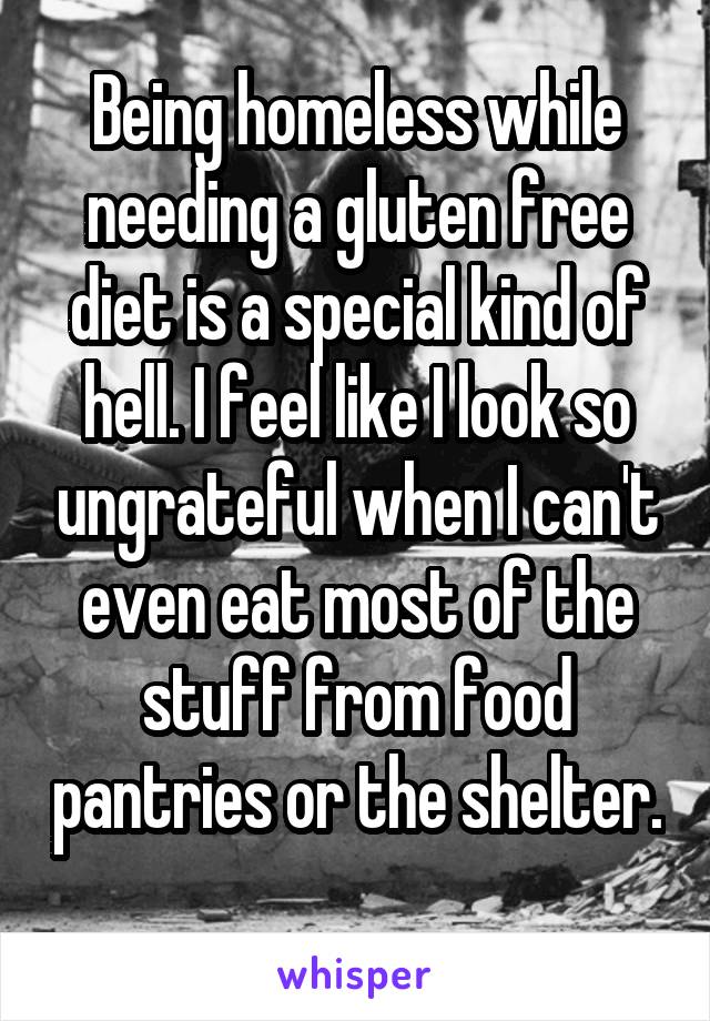 Being homeless while needing a gluten free diet is a special kind of hell. I feel like I look so ungrateful when I can't even eat most of the stuff from food pantries or the shelter. 