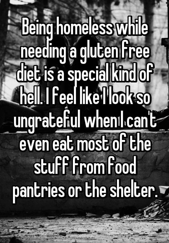 Being homeless while needing a gluten free diet is a special kind of hell. I feel like I look so ungrateful when I can't even eat most of the stuff from food pantries or the shelter. 