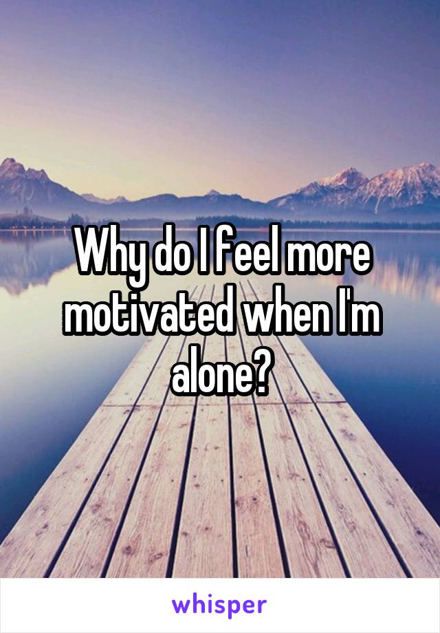 Why do I feel more motivated when I'm alone?