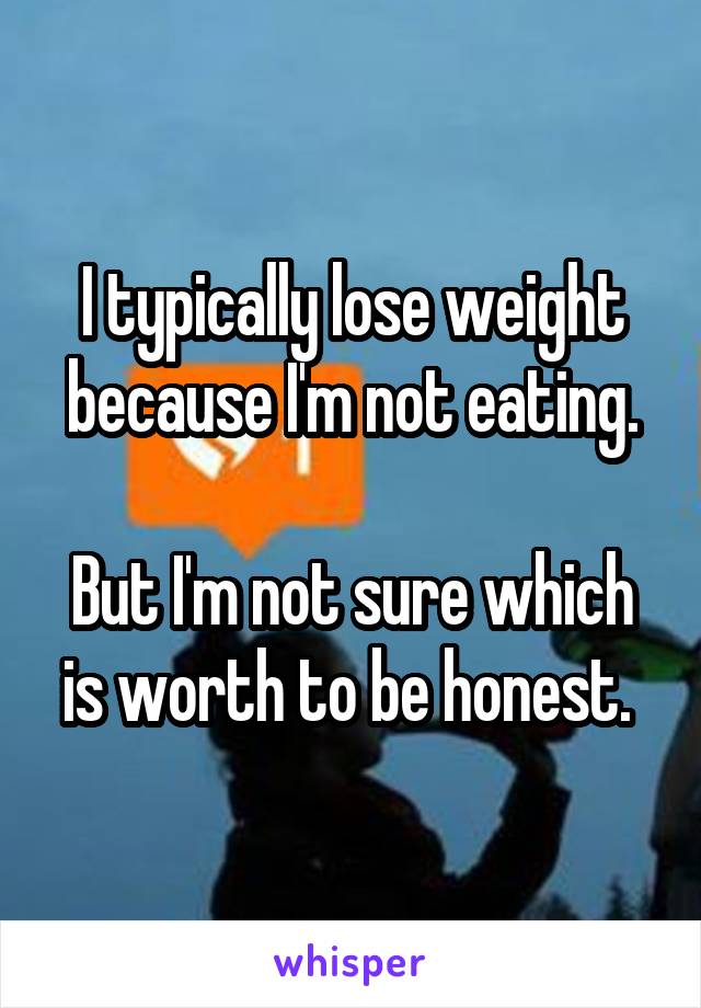 I typically lose weight because I'm not eating.

But I'm not sure which is worth to be honest. 