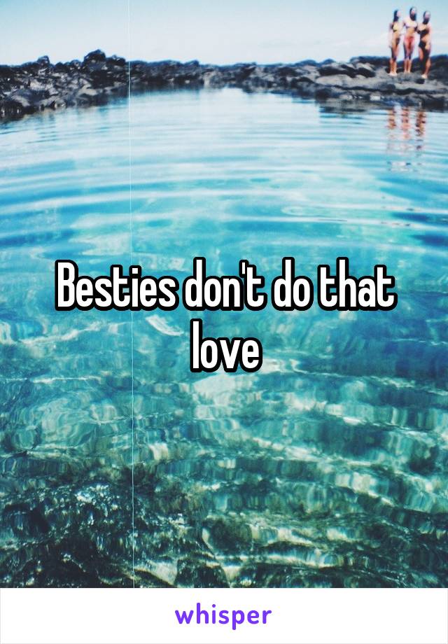 Besties don't do that love